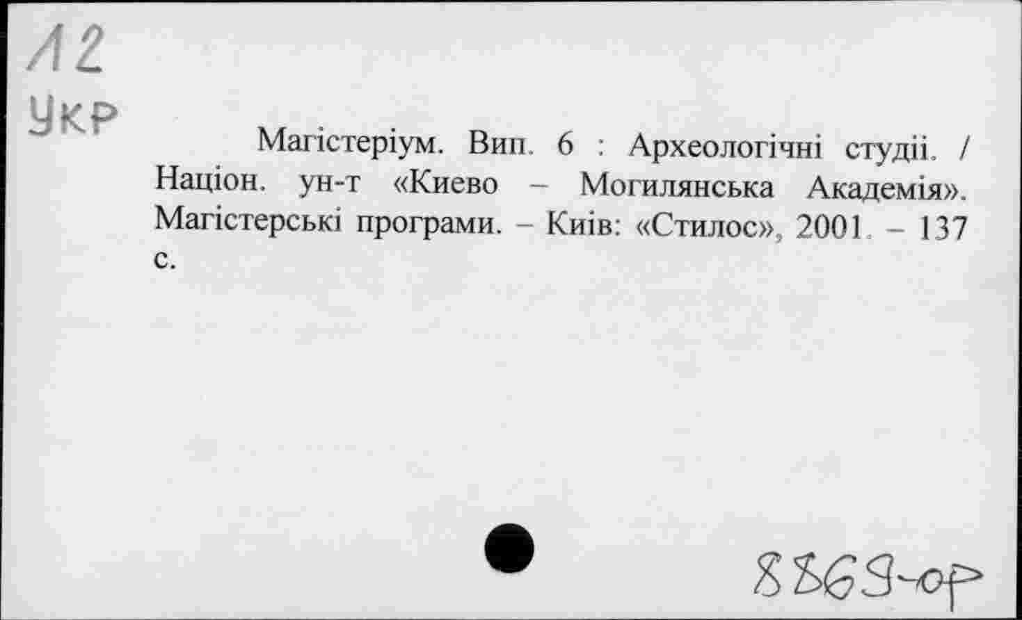 ﻿Укр
Магістеріум. Вип. 6 : Археологічні студіі. / Націон. ун-т «Киево - Могилянська Академія». Магістерські програми. - Киів: «Стилос», 2001 - 137 с.
